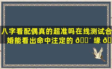 八字看配偶真的超准吗在线测试合婚能看出命中注定的 🌴 缘 🐝 分吗
